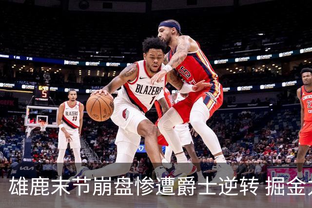 雄鹿末节崩盘惨遭爵士逆转 掘金力克开拓者